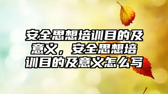 安全思想培訓目的及意義，安全思想培訓目的及意義怎么寫