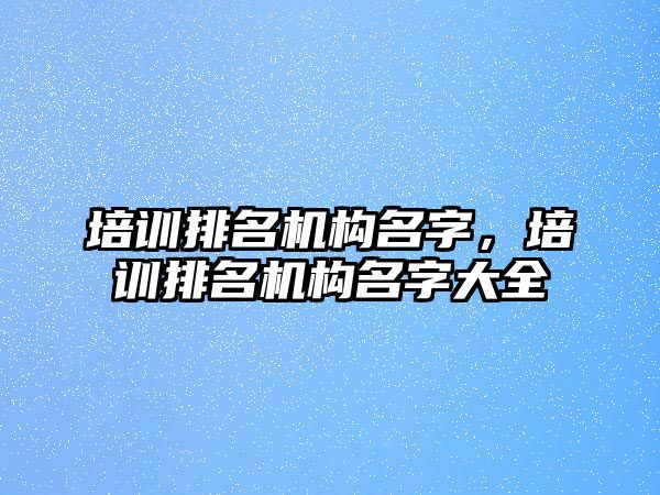 培訓排名機構名字，培訓排名機構名字大全