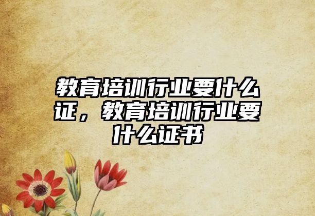 教育培訓行業要什么證，教育培訓行業要什么證書