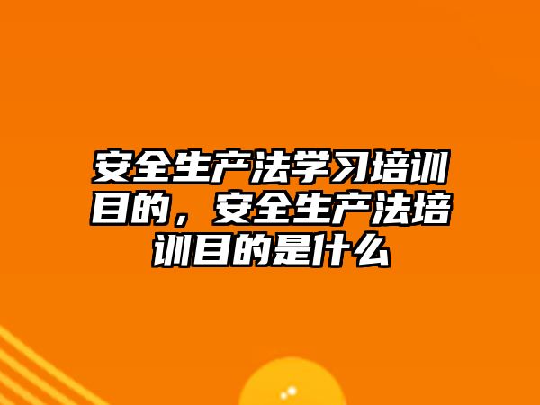 安全生產法學習培訓目的，安全生產法培訓目的是什么