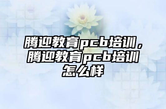 騰迎教育pcb培訓，騰迎教育pcb培訓怎么樣