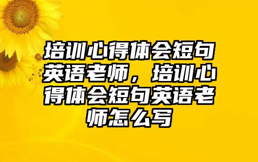 培訓(xùn)心得體會(huì)短句英語(yǔ)老師，培訓(xùn)心得體會(huì)短句英語(yǔ)老師怎么寫