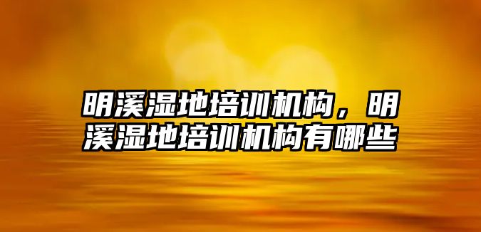 明溪濕地培訓機構，明溪濕地培訓機構有哪些