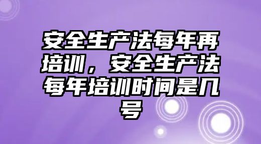 安全生產法每年再培訓，安全生產法每年培訓時間是幾號