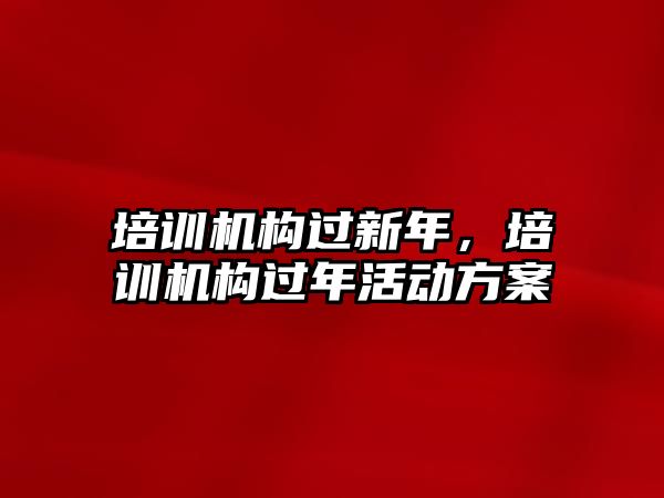 培訓(xùn)機構(gòu)過新年，培訓(xùn)機構(gòu)過年活動方案