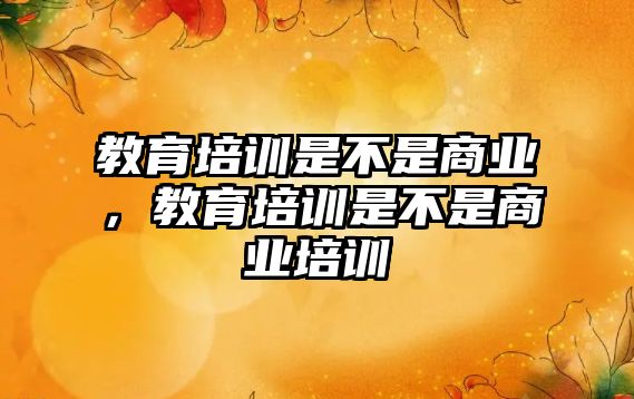 教育培訓是不是商業，教育培訓是不是商業培訓