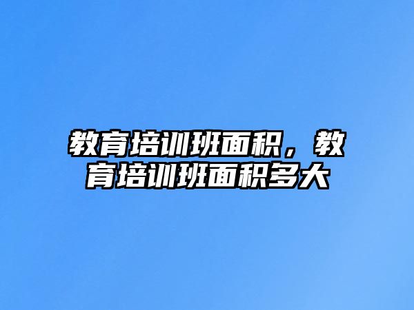 教育培訓班面積，教育培訓班面積多大