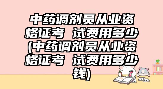 中藥調劑員從業資格證考 試費用多少(中藥調劑員從業資格證考 試費用多少錢)