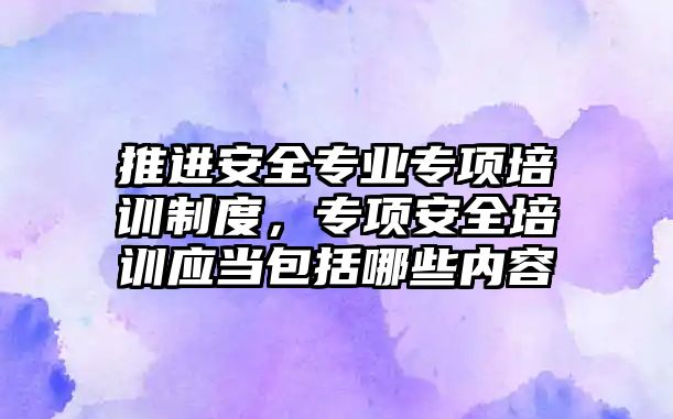 推進安全專業(yè)專項培訓制度，專項安全培訓應(yīng)當包括哪些內(nèi)容