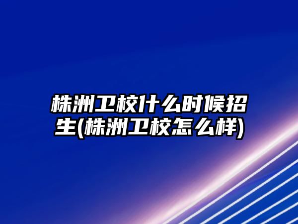 株洲衛校什么時候招生(株洲衛校怎么樣)