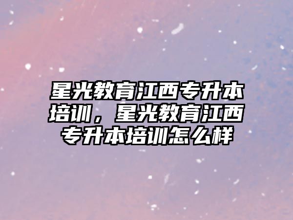 星光教育江西專升本培訓，星光教育江西專升本培訓怎么樣