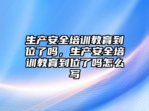 生產安全培訓教育到位了嗎，生產安全培訓教育到位了嗎怎么寫