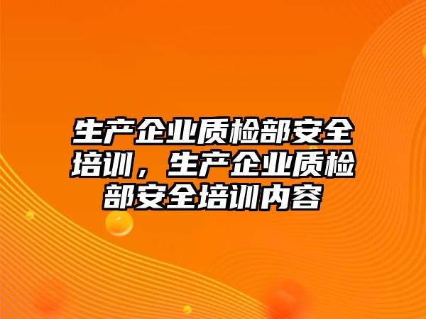 生產企業質檢部安全培訓，生產企業質檢部安全培訓內容