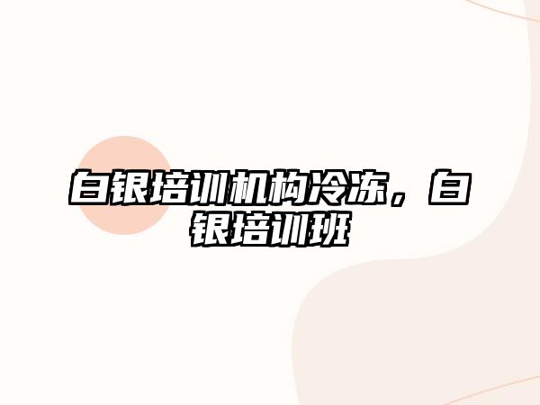 白銀培訓機構冷凍，白銀培訓班