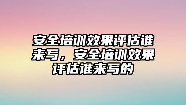 安全培訓效果評估誰來寫，安全培訓效果評估誰來寫的