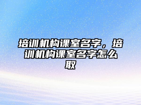 培訓機構課室名字，培訓機構課室名字怎么取