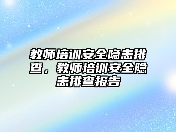 教師培訓(xùn)安全隱患排查，教師培訓(xùn)安全隱患排查報(bào)告