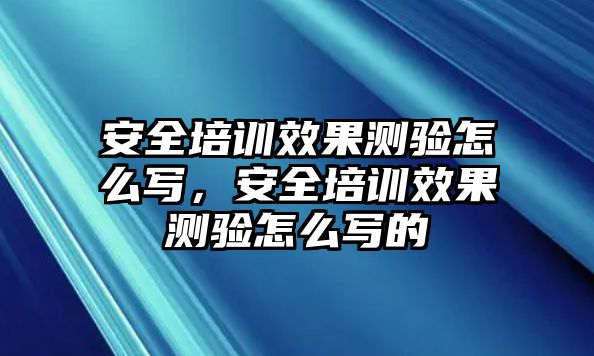 安全培訓效果測驗怎么寫，安全培訓效果測驗怎么寫的