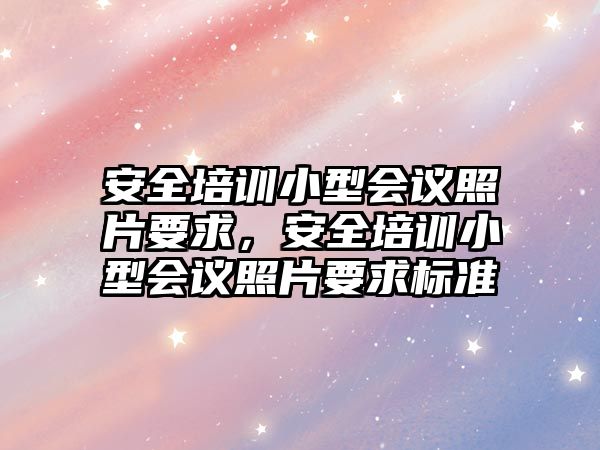 安全培訓小型會議照片要求，安全培訓小型會議照片要求標準