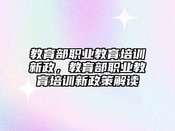 教育部職業(yè)教育培訓新政，教育部職業(yè)教育培訓新政策解讀