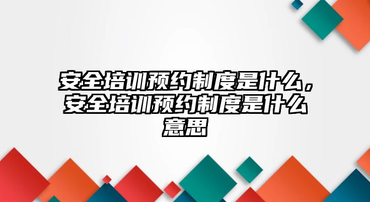 安全培訓預約制度是什么，安全培訓預約制度是什么意思