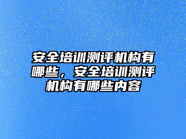 安全培訓測評機構有哪些，安全培訓測評機構有哪些內容