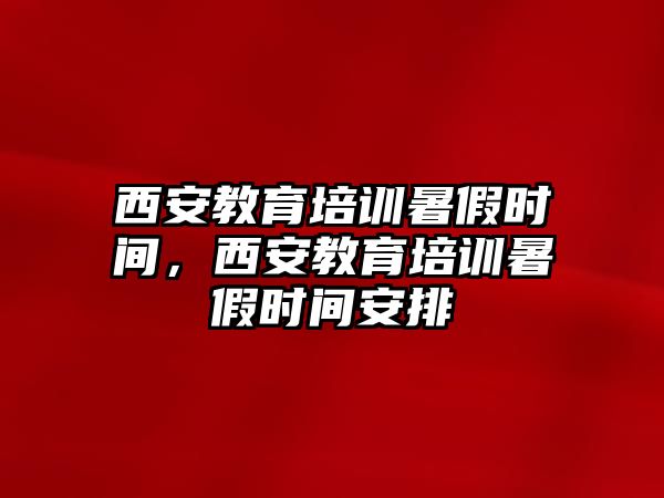 西安教育培訓暑假時間，西安教育培訓暑假時間安排