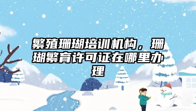 繁殖珊瑚培訓機構，珊瑚繁育許可證在哪里辦理