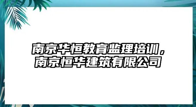 南京華恒教育監(jiān)理培訓，南京恒華建筑有限公司