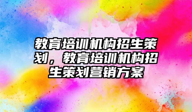 教育培訓機構招生策劃，教育培訓機構招生策劃營銷方案