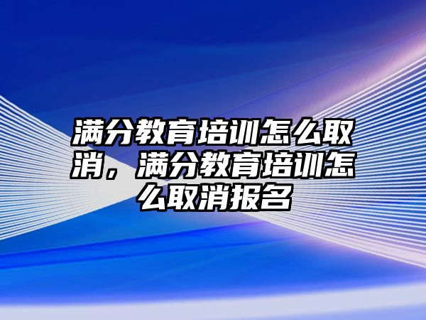 滿分教育培訓(xùn)怎么取消，滿分教育培訓(xùn)怎么取消報名