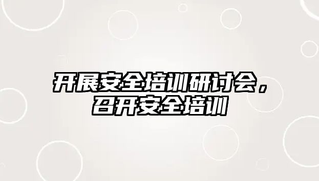 開展安全培訓研討會，召開安全培訓