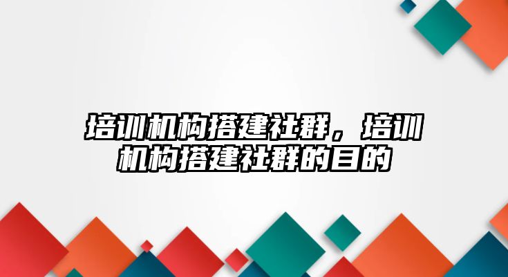 培訓機構搭建社群，培訓機構搭建社群的目的