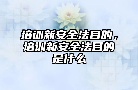 培訓新安全法目的，培訓新安全法目的是什么