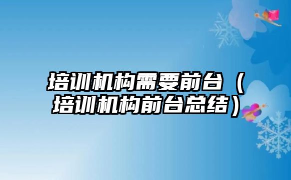 培訓機構需要前臺（培訓機構前臺總結）