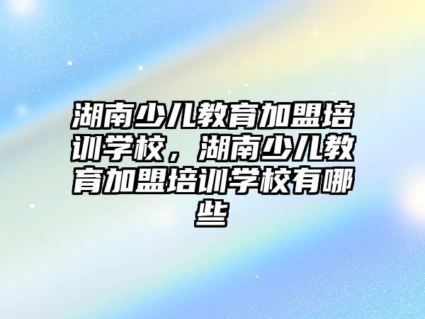 湖南少兒教育加盟培訓學校，湖南少兒教育加盟培訓學校有哪些