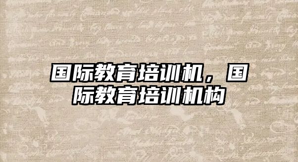 國際教育培訓機，國際教育培訓機構