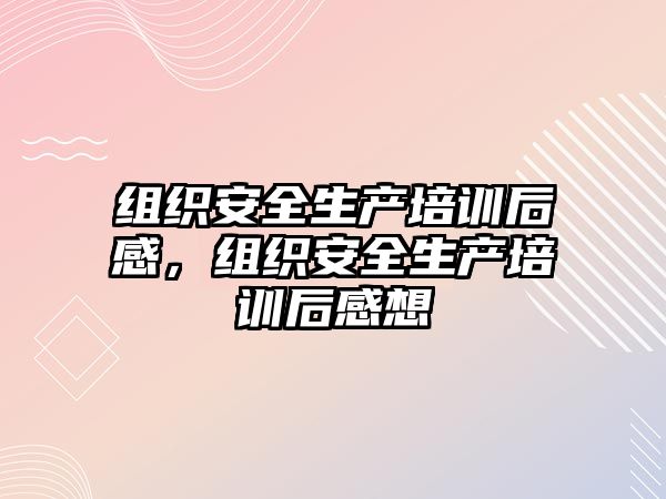 組織安全生產(chǎn)培訓(xùn)后感，組織安全生產(chǎn)培訓(xùn)后感想