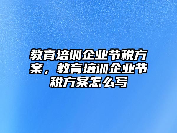 教育培訓企業節稅方案，教育培訓企業節稅方案怎么寫