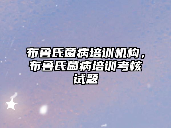 布魯氏菌病培訓機構，布魯氏菌病培訓考核試題