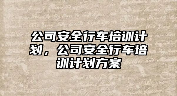 公司安全行車培訓計劃，公司安全行車培訓計劃方案