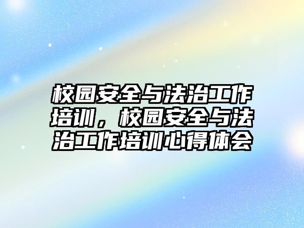 校園安全與法治工作培訓(xùn)，校園安全與法治工作培訓(xùn)心得體會(huì)