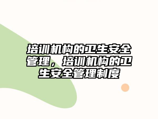 培訓機構的衛生安全管理，培訓機構的衛生安全管理制度