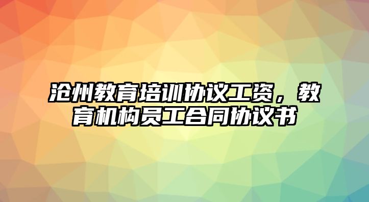 滄州教育培訓協議工資，教育機構員工合同協議書