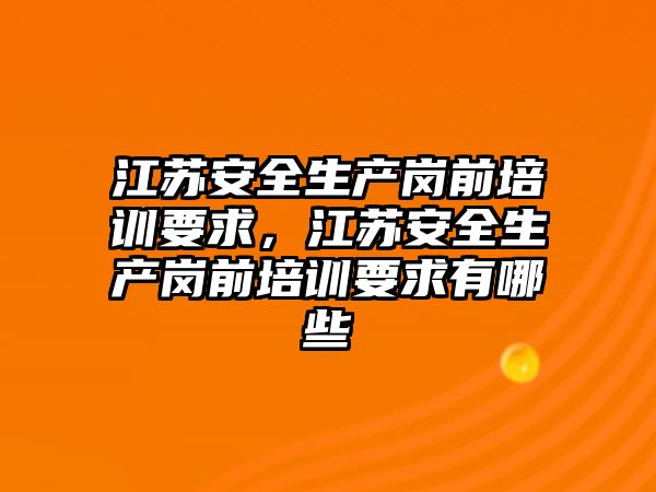 江蘇安全生產崗前培訓要求，江蘇安全生產崗前培訓要求有哪些