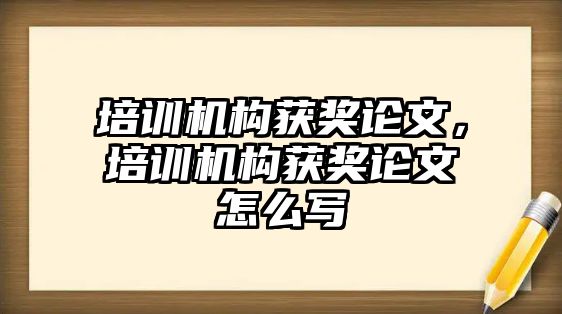 培訓機構獲獎論文，培訓機構獲獎論文怎么寫