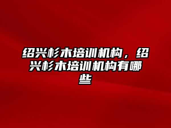 紹興杉木培訓(xùn)機(jī)構(gòu)，紹興杉木培訓(xùn)機(jī)構(gòu)有哪些