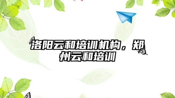 洛陽云和培訓機構，鄭州云和培訓