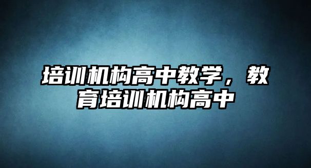 培訓機構高中教學，教育培訓機構高中