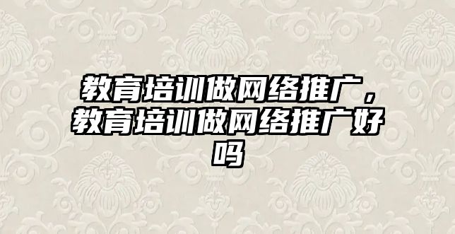 教育培訓做網絡推廣，教育培訓做網絡推廣好嗎